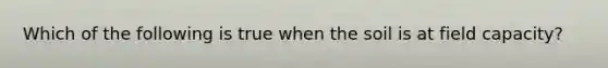 Which of the following is true when the soil is at field capacity?