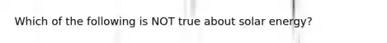 Which of the following is NOT true about solar energy?