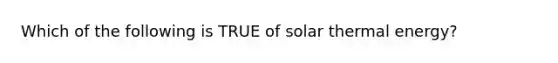 Which of the following is TRUE of solar thermal energy?