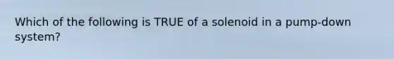 Which of the following is TRUE of a solenoid in a pump-down system?