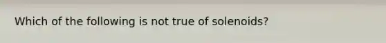 Which of the following is not true of solenoids?