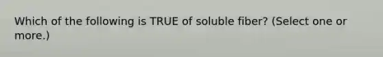 Which of the following is TRUE of soluble fiber? (Select one or more.)