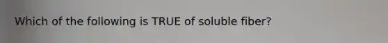 Which of the following is TRUE of soluble fiber?