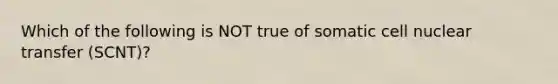 Which of the following is NOT true of somatic cell nuclear transfer (SCNT)?