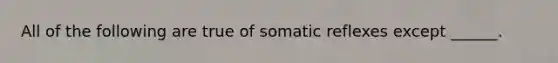 All of the following are true of somatic reflexes except ______.