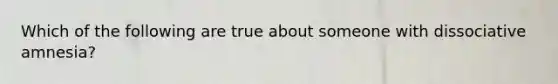 Which of the following are true about someone with dissociative amnesia?