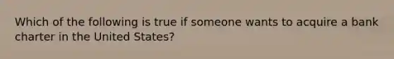 Which of the following is true if someone wants to acquire a bank charter in the United States?