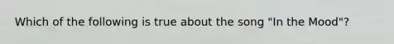 Which of the following is true about the song "In the Mood"?