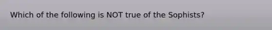 Which of the following is NOT true of the Sophists?