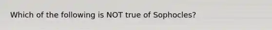 Which of the following is NOT true of Sophocles?