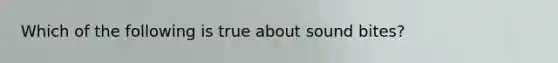 Which of the following is true about sound bites?