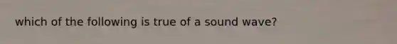 which of the following is true of a sound wave?