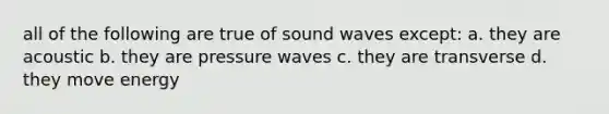 all of the following are true of sound waves except: a. they are acoustic b. they are pressure waves c. they are transverse d. they move energy