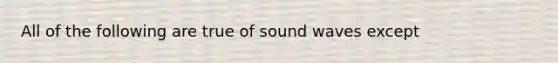 All of the following are true of sound waves except