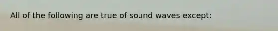 All of the following are true of sound waves except: