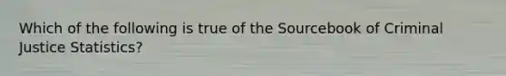 Which of the following is true of the Sourcebook of Criminal Justice Statistics?