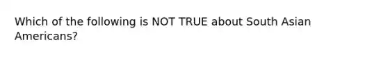 Which of the following is NOT TRUE about South Asian Americans?