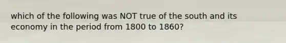 which of the following was NOT true of the south and its economy in the period from 1800 to 1860?