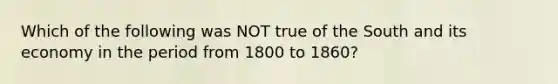 Which of the following was NOT true of the South and its economy in the period from 1800 to 1860?