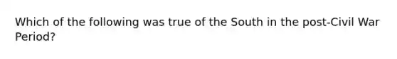 Which of the following was true of the South in the post-Civil War Period?