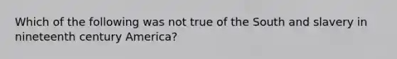 Which of the following was not true of the South and slavery in nineteenth century America?