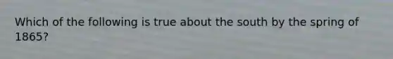 Which of the following is true about the south by the spring of 1865?