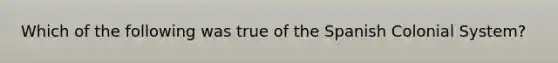 Which of the following was true of the Spanish Colonial System?