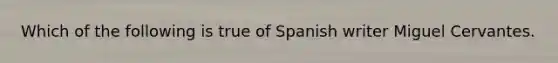 Which of the following is true of Spanish writer Miguel Cervantes.