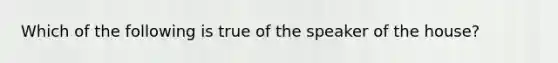 Which of the following is true of the speaker of the house?