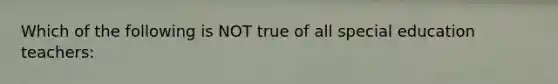 Which of the following is NOT true of all special education teachers: