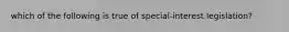 which of the following is true of special-interest legislation?