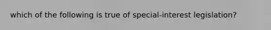 which of the following is true of special-interest legislation?