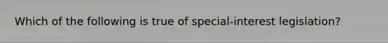 Which of the following is true of special-interest legislation?