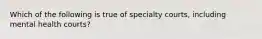 Which of the following is true of specialty courts, including mental health courts?