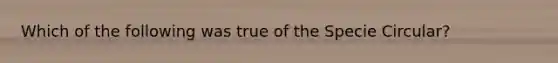 Which of the following was true of the Specie Circular?