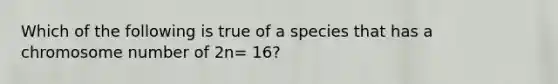 Which of the following is true of a species that has a chromosome number of 2n= 16?