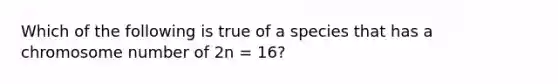 Which of the following is true of a species that has a chromosome number of 2n = 16?