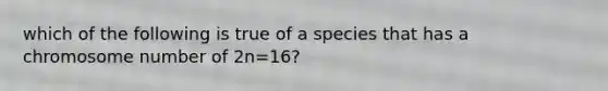 which of the following is true of a species that has a chromosome number of 2n=16?