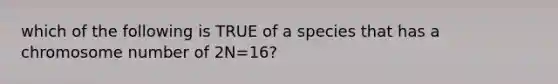 which of the following is TRUE of a species that has a chromosome number of 2N=16?