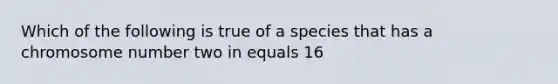 Which of the following is true of a species that has a chromosome number two in equals 16