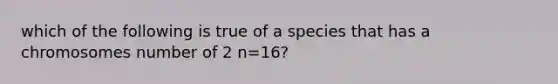 which of the following is true of a species that has a chromosomes number of 2 n=16?