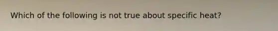 Which of the following is not true about specific heat?