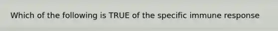 Which of the following is TRUE of the specific immune response