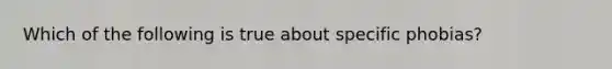 Which of the following is true about specific phobias?