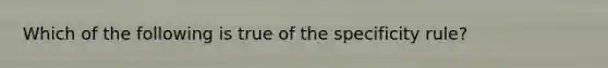 Which of the following is true of the specificity rule?