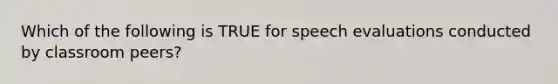 Which of the following is TRUE for speech evaluations conducted by classroom peers?