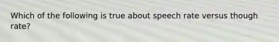 Which of the following is true about speech rate versus though rate?