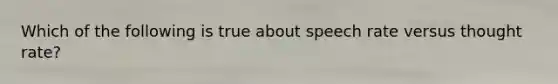 Which of the following is true about speech rate versus thought rate?