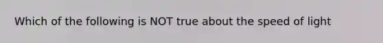 Which of the following is NOT true about the speed of light