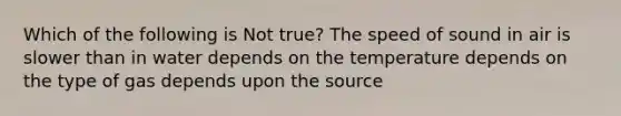 Which of the following is Not true? The speed of sound in air is slower than in water depends on the temperature depends on the type of gas depends upon the source